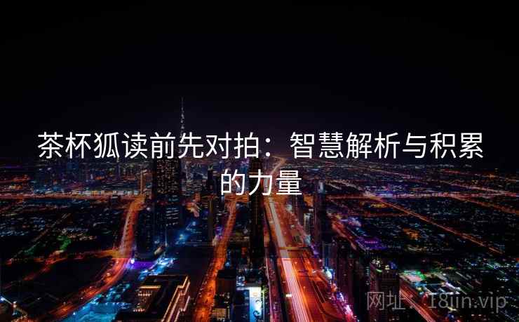 茶杯狐读前先对拍：智慧解析与积累的力量