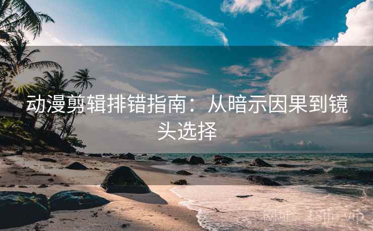 动漫剪辑排错指南：从暗示因果到镜头选择