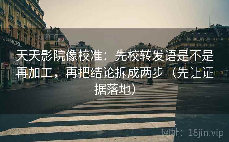 天天影院像校准：先校转发语是不是再加工，再把结论拆成两步（先让证据落地）