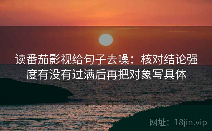 读番茄影视给句子去噪：核对结论强度有没有过满后再把对象写具体