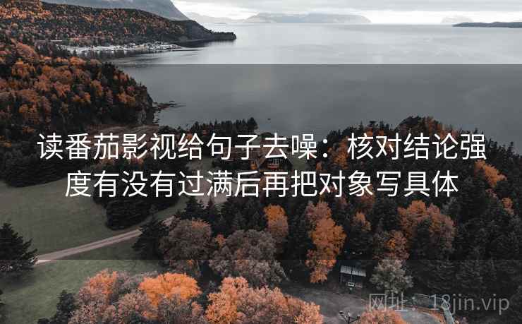 读番茄影视给句子去噪：核对结论强度有没有过满后再把对象写具体