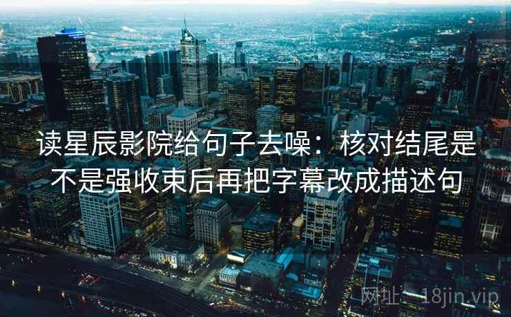 读星辰影院给句子去噪：核对结尾是不是强收束后再把字幕改成描述句