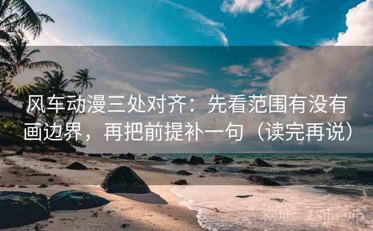 风车动漫三处对齐：先看范围有没有画边界，再把前提补一句（读完再说）
