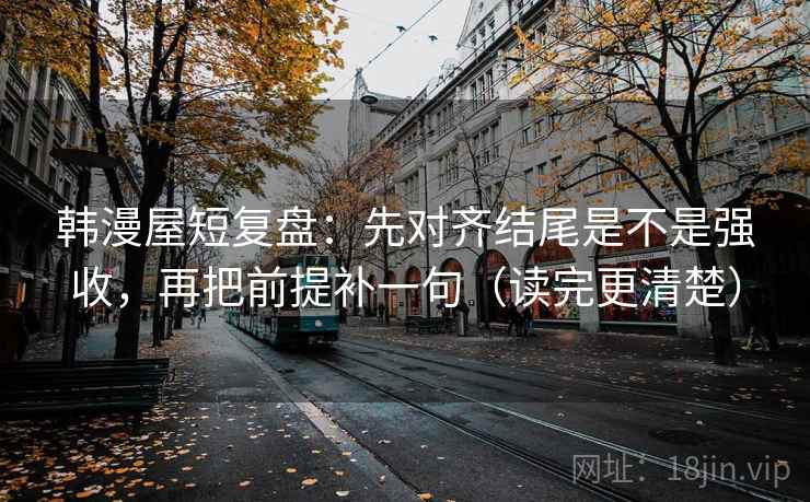 韩漫屋短复盘：先对齐结尾是不是强收，再把前提补一句（读完更清楚）