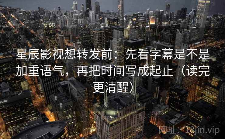 星辰影视想转发前：先看字幕是不是加重语气，再把时间写成起止（读完更清醒）