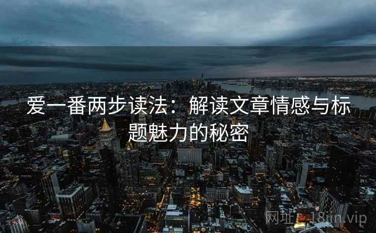 爱一番两步读法：解读文章情感与标题魅力的秘密