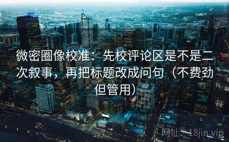 微密圈像校准：先校评论区是不是二次叙事，再把标题改成问句（不费劲但管用）