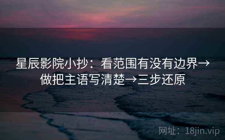 星辰影院小抄：看范围有没有边界→做把主语写清楚→三步还原