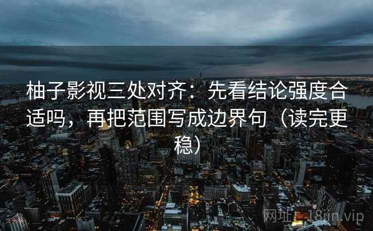 柚子影视三处对齐：先看结论强度合适吗，再把范围写成边界句（读完更稳）