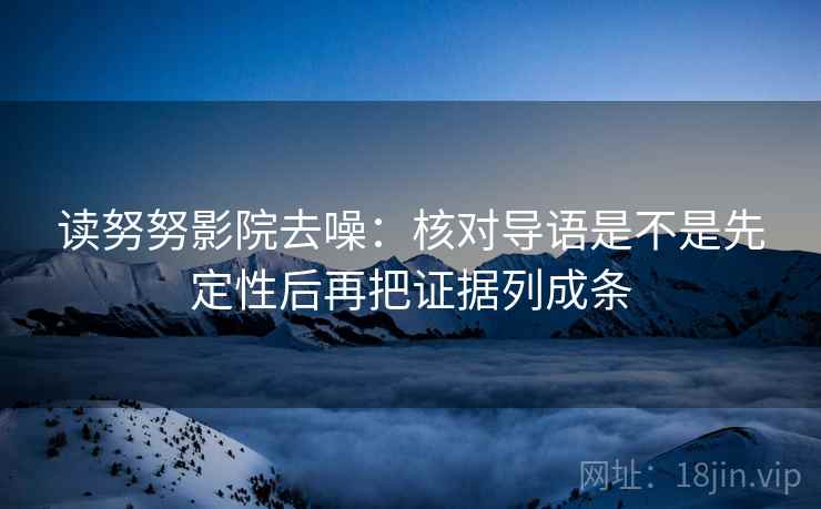 读努努影院去噪：核对导语是不是先定性后再把证据列成条