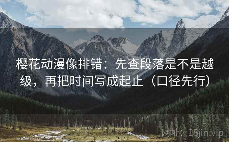 樱花动漫像排错：先查段落是不是越级，再把时间写成起止（口径先行）