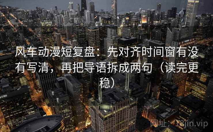 风车动漫短复盘：先对齐时间窗有没有写清，再把导语拆成两句（读完更稳）