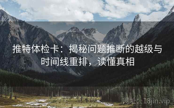 推特体检卡：揭秘问题推断的越级与时间线重排，读懂真相