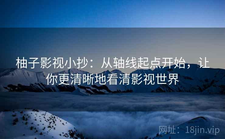 柚子影视小抄：从轴线起点开始，让你更清晰地看清影视世界