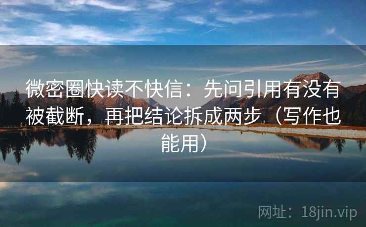 微密圈快读不快信：先问引用有没有被截断，再把结论拆成两步（写作也能用）