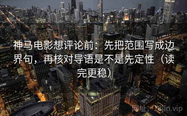 神马电影想评论前：先把范围写成边界句，再核对导语是不是先定性（读完更稳）
