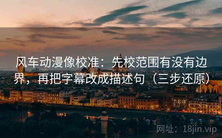 风车动漫像校准：先校范围有没有边界，再把字幕改成描述句（三步还原）