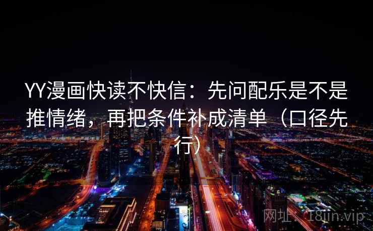 YY漫画快读不快信：先问配乐是不是推情绪，再把条件补成清单（口径先行）