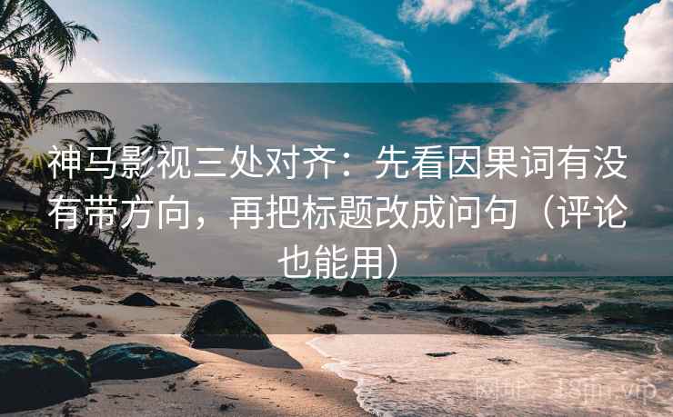 神马影视三处对齐：先看因果词有没有带方向，再把标题改成问句（评论也能用）