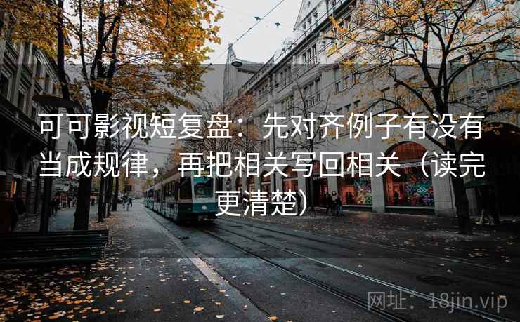 可可影视短复盘：先对齐例子有没有当成规律，再把相关写回相关（读完更清楚）