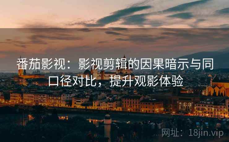 番茄影视：影视剪辑的因果暗示与同口径对比，提升观影体验