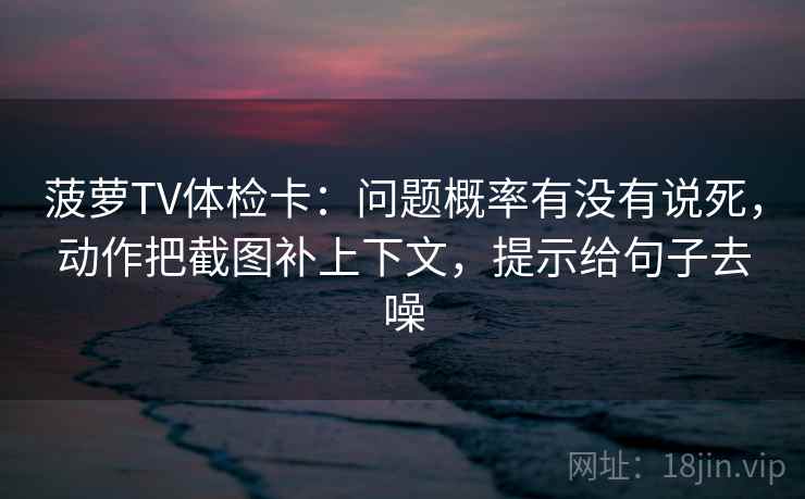 菠萝TV体检卡：问题概率有没有说死，动作把截图补上下文，提示给句子去噪