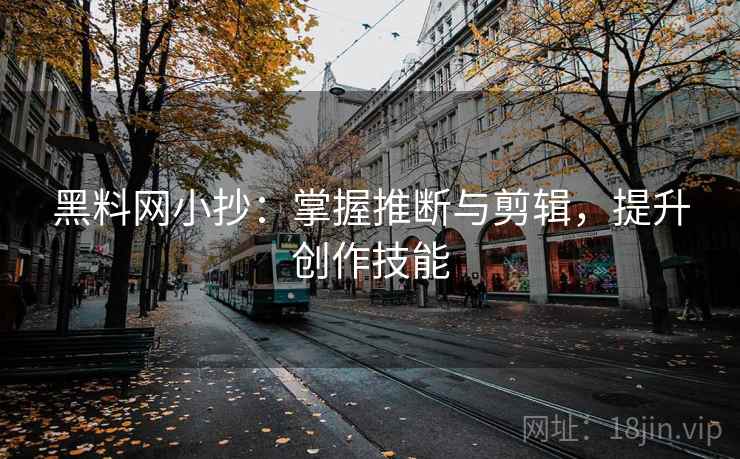黑料网小抄：掌握推断与剪辑，提升创作技能