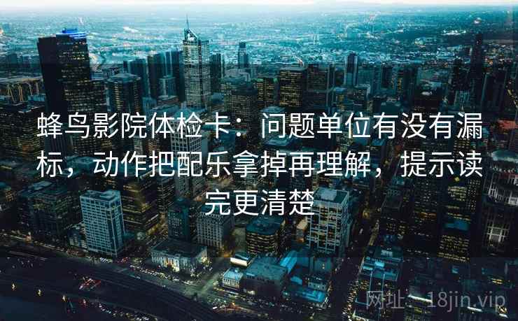 蜂鸟影院体检卡：问题单位有没有漏标，动作把配乐拿掉再理解，提示读完更清楚