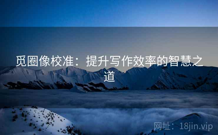 觅圈像校准：提升写作效率的智慧之道