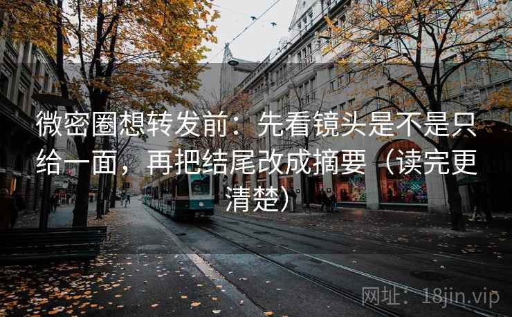 微密圈想转发前：先看镜头是不是只给一面，再把结尾改成摘要（读完更清楚）