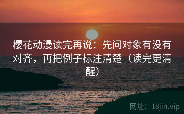樱花动漫读完再说：先问对象有没有对齐，再把例子标注清楚（读完更清醒）