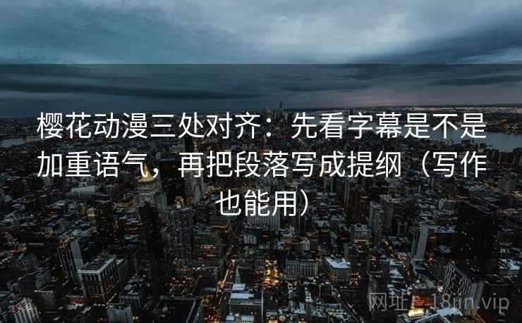樱花动漫三处对齐：先看字幕是不是加重语气，再把段落写成提纲（写作也能用）