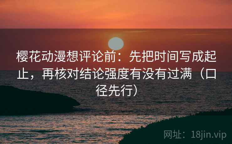 樱花动漫想评论前：先把时间写成起止，再核对结论强度有没有过满（口径先行）