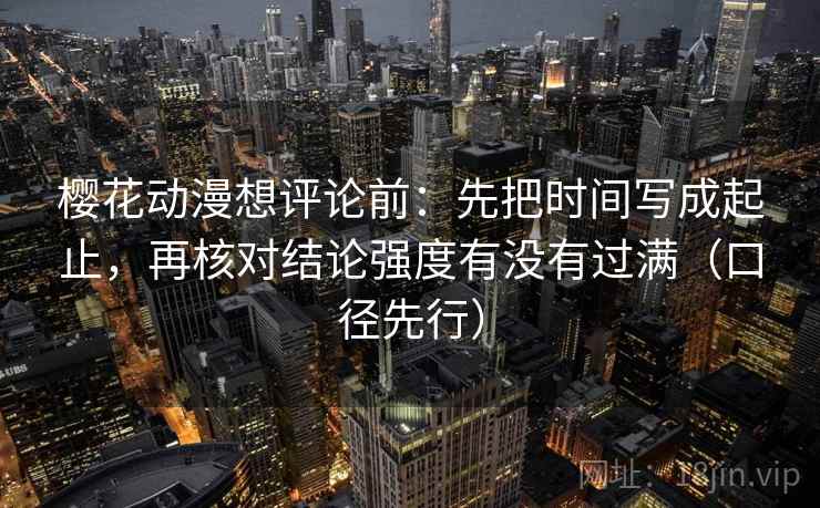樱花动漫想评论前：先把时间写成起止，再核对结论强度有没有过满（口径先行）
