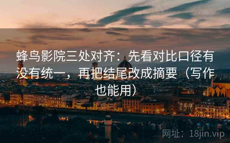 蜂鸟影院三处对齐：先看对比口径有没有统一，再把结尾改成摘要（写作也能用）