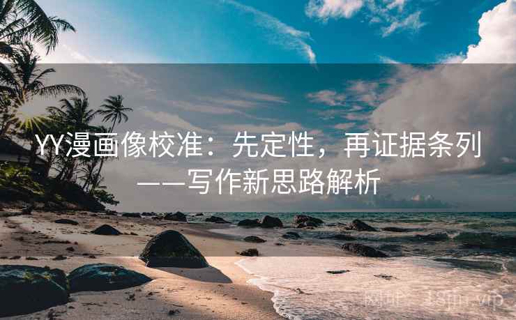 YY漫画像校准：先定性，再证据条列——写作新思路解析