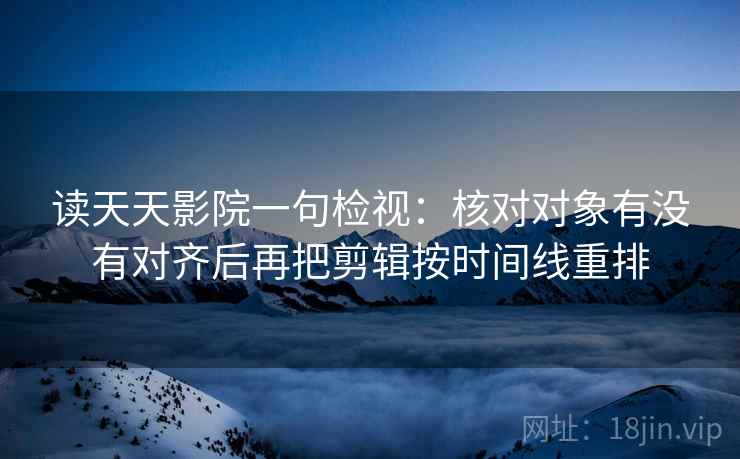 读天天影院一句检视：核对对象有没有对齐后再把剪辑按时间线重排