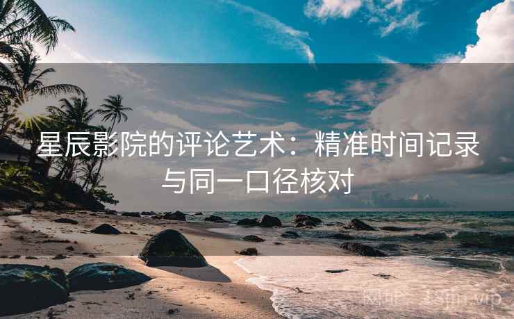 星辰影院的评论艺术：精准时间记录与同一口径核对