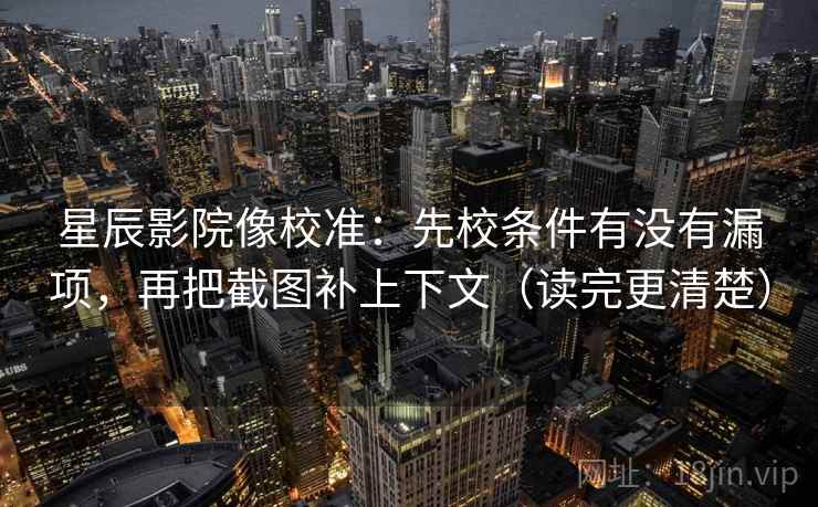 星辰影院像校准：先校条件有没有漏项，再把截图补上下文（读完更清楚）