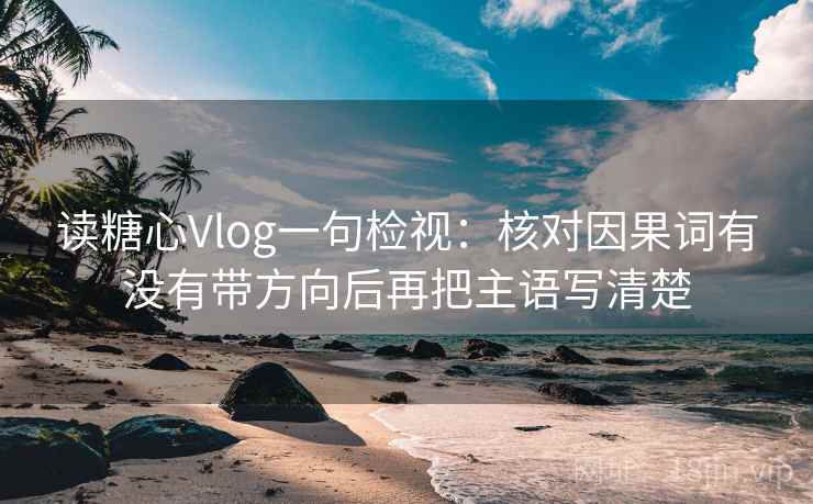 读糖心Vlog一句检视：核对因果词有没有带方向后再把主语写清楚