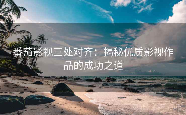 番茄影视三处对齐：揭秘优质影视作品的成功之道