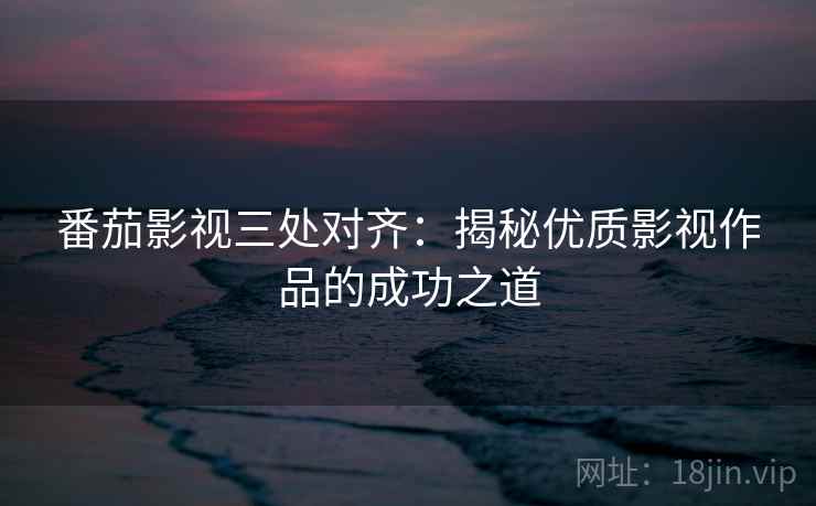 番茄影视三处对齐：揭秘优质影视作品的成功之道