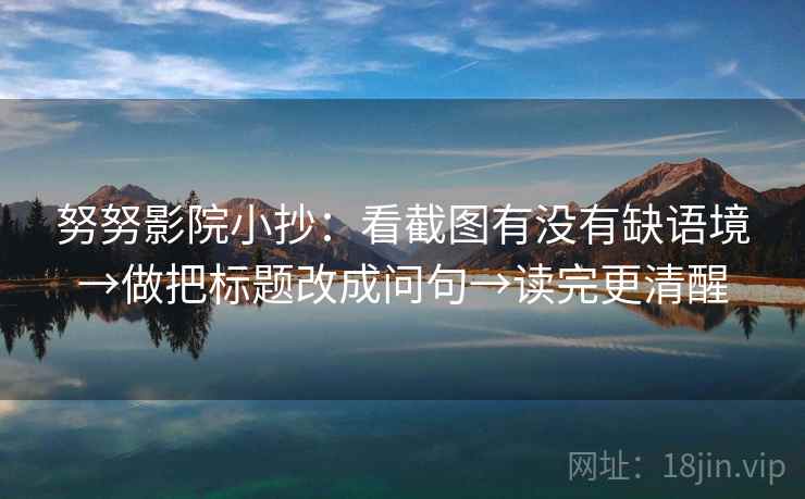 努努影院小抄：看截图有没有缺语境→做把标题改成问句→读完更清醒