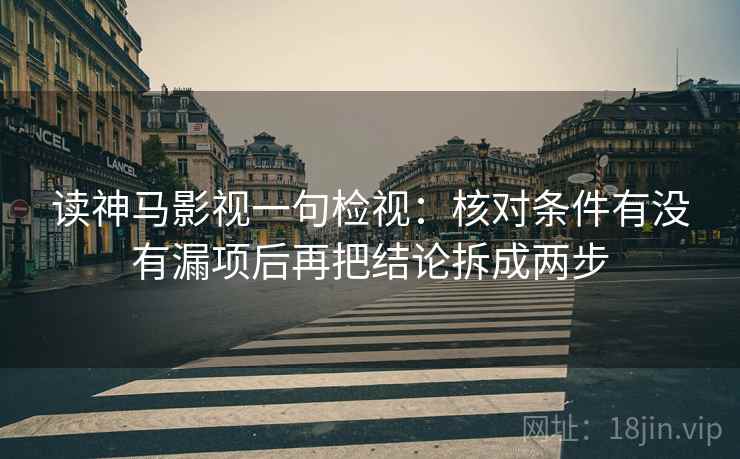 读神马影视一句检视：核对条件有没有漏项后再把结论拆成两步