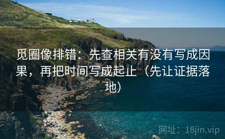觅圈像排错：先查相关有没有写成因果，再把时间写成起止（先让证据落地）