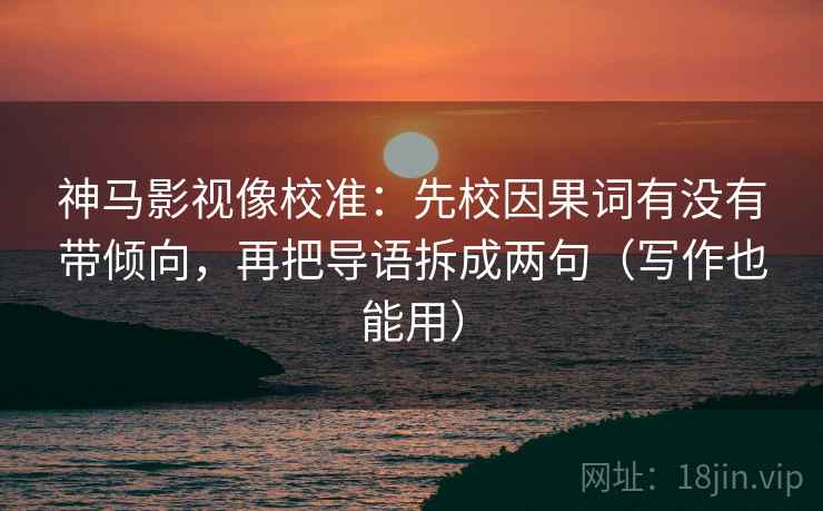 神马影视像校准：先校因果词有没有带倾向，再把导语拆成两句（写作也能用）
