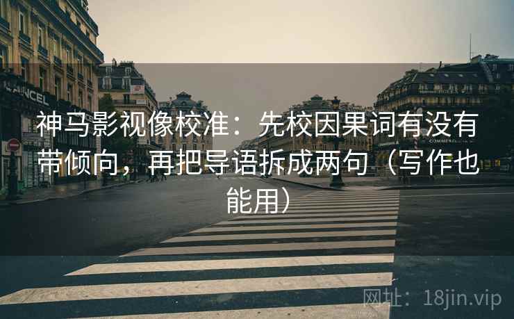 神马影视像校准：先校因果词有没有带倾向，再把导语拆成两句（写作也能用）