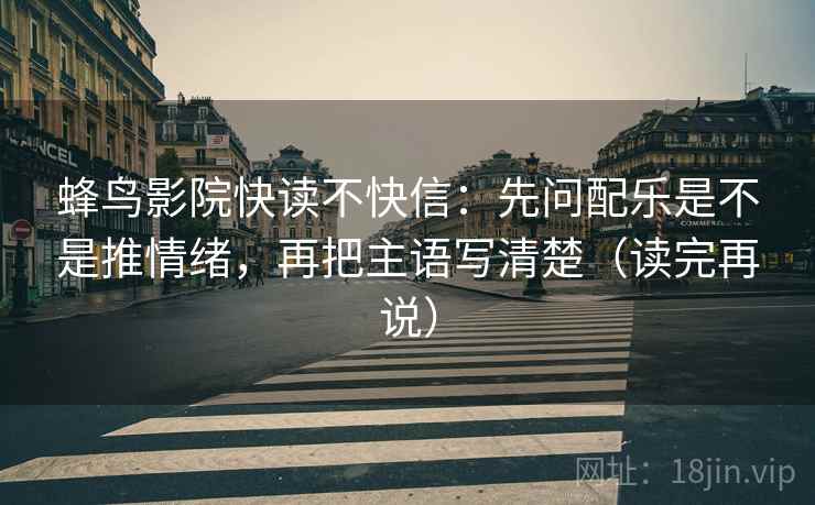 蜂鸟影院快读不快信：先问配乐是不是推情绪，再把主语写清楚（读完再说）