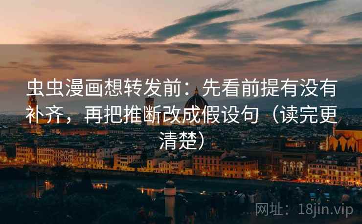虫虫漫画想转发前：先看前提有没有补齐，再把推断改成假设句（读完更清楚）