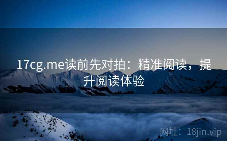17cg.me读前先对拍：精准阅读，提升阅读体验